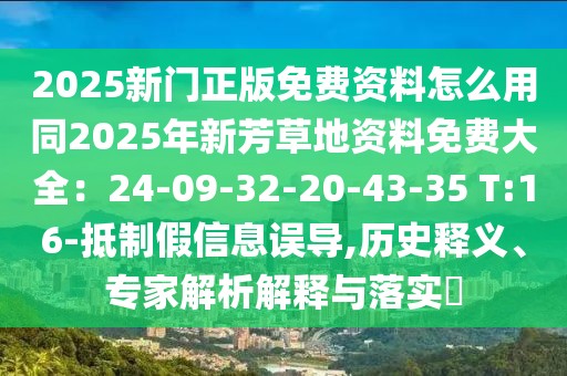 2025新門正版免費資料怎么用同2025年新芳草地資料免費大全：24-09-32-20-43-35 T:16-抵制假信息誤導,歷史釋義、專家解析解釋與落實?