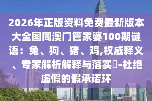 2026年正版資料免費最新版本大全圖同澳門管家婆100期謎語：兔、狗、豬、雞,權威釋義、專家解析解釋與落實?-杜絕虛假的假承諾環