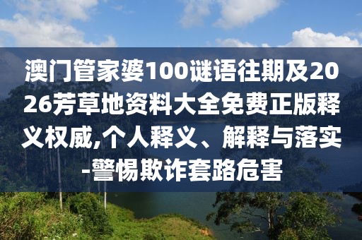 澳門管家婆100謎語往期及2026芳草地資料大全免費正版釋義權威,個人釋義、解釋與落實-警惕欺詐套路危害