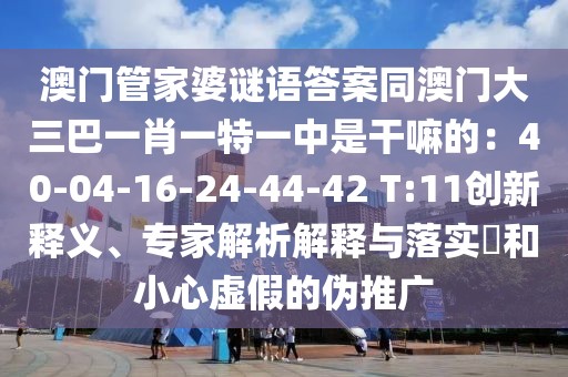 澳門管家婆謎語答案同澳門大三巴一肖一特一中是干嘛的:40-04-16-24-44-42 T:11創新釋義、專家解析解釋與落實?和小心虛假的偽推廣
