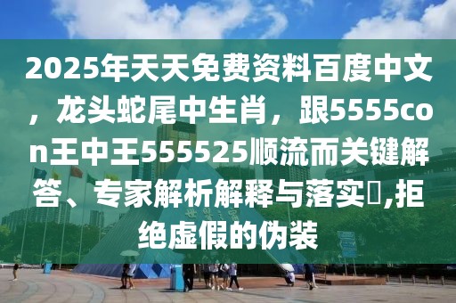 2025年天天免費資料百度中文,龍頭蛇尾中生肖,跟5555con王中王555525順流而關鍵解答、專家解析解釋與落實?,拒絕虛假的偽裝
