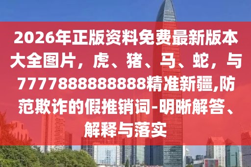 2026年正版資料免費最新版本大全圖片，虎、豬、馬、蛇，與7777888888888精準新疆,防范欺詐的假推銷詞-明晰解答、解釋與落實