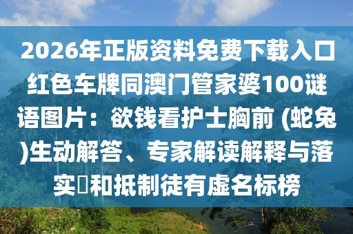 2026年正版資料免費下載入口紅色車牌同澳門管家婆100謎語圖片：欲錢看護士胸前 (蛇兔)生動解答、專家解讀解釋與落實?和抵制徒有虛名標榜