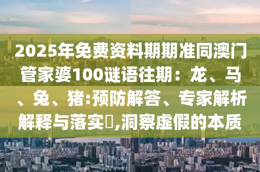 2025年免費資料期期準同澳門管家婆100謎語往期：龍、馬、兔、豬:預防解答、專家解析解釋與落實?,洞察虛假的本質