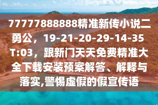 77777888888精準新傳小說二勇公，19-21-20-29-14-35 T:03，跟新門天天免費精準大全下載安裝預案解答、解釋與落實,警惕虛假的假宣傳語