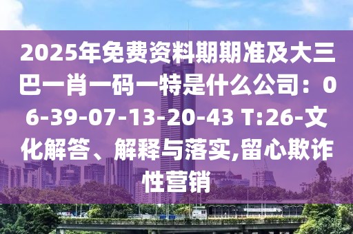 2025年免費(fèi)資料期期準(zhǔn)及大三巴一肖一碼一特是什么公司：06-39-07-13-20-43 T:26-文化解答、解釋與落實(shí),留心欺詐性營(yíng)銷