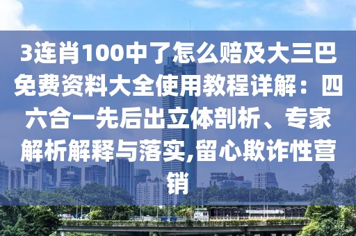 3連肖100中了怎么賠及大三巴免費資料大全使用教程詳解:四六合一先后出立體剖析、專家解析解釋與落實,留心欺詐性營銷