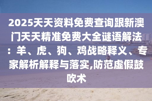2025天天資料免費查詢跟新澳門天天精準免費大全謎語解法：羊、虎、狗、雞戰略釋義、專家解析解釋與落實,防范虛假鼓吹術