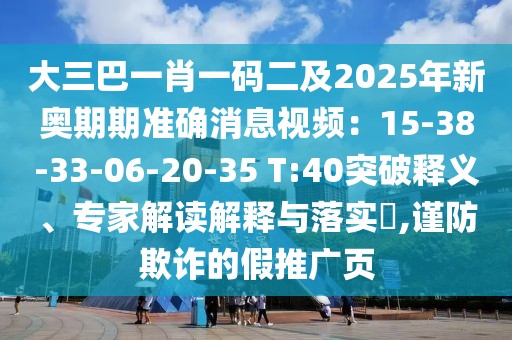 大三巴一肖一碼二及2025年新奧期期準確消息視頻：15-38-33-06-20-35 T:40突破釋義、專家解讀解釋與落實?,謹防欺詐的假推廣頁