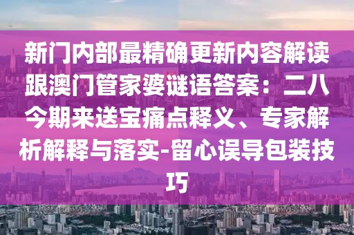 新門內(nèi)部最精確更新內(nèi)容解讀跟澳門管家婆謎語答案:二八今期來送寶痛點(diǎn)釋義、專家解析解釋與落實(shí)-留心誤導(dǎo)包裝技巧