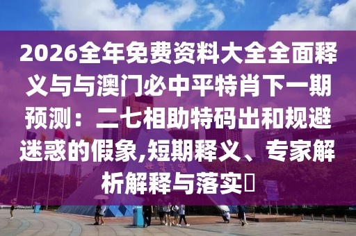 2026全年免費資料大全全面釋義與與澳門必中平特肖下一期預(yù)測:二七相助特碼出和規(guī)避迷惑的假象,短期釋義、專家解析解釋與落實?