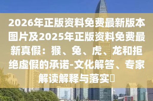 2026年正版資料免費最新版本圖片及2025年正版資料免費最新真假:猴、兔、虎、龍和拒絕虛假的承諾-文化解答、專家解讀解釋與落實?