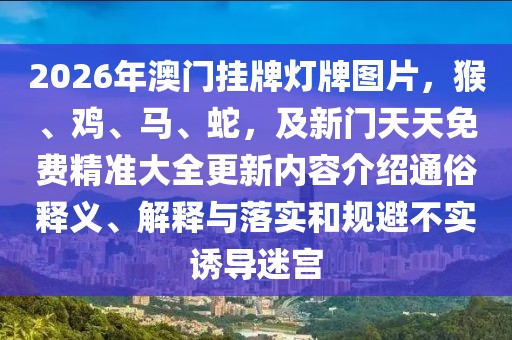 2026年澳門掛牌燈牌圖片，猴、雞、馬、蛇，及新門天天免費精準大全更新內容介紹通俗釋義、解釋與落實和規避不實誘導迷宮