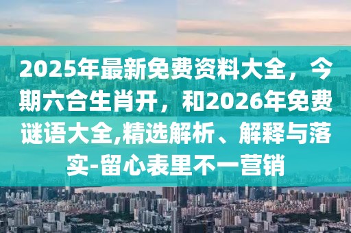 2025年最新免費資料大全，今期六合生肖開，和2026年免費謎語大全,精選解析、解釋與落實-留心表里不一營銷