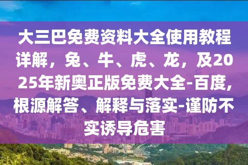 大三巴免費資料大全使用教程詳解，兔、牛、虎、龍，及2025年新奧正版免費大全-百度,根源解答、解釋與落實-謹防不實誘導危害