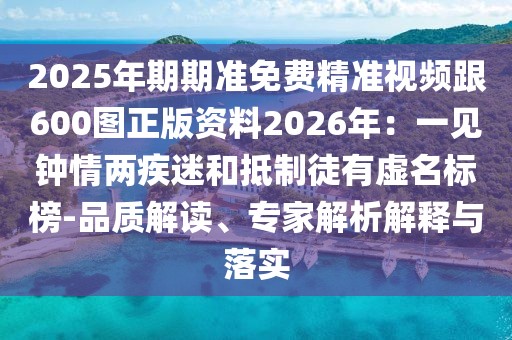 2025年期期準免費精準視頻跟600圖正版資料2026年：一見鐘情兩疾迷和抵制徒有虛名標榜-品質解讀、專家解析解釋與落實