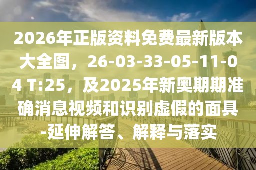 2026年正版資料免費最新版本大全圖,26-03-33-05-11-04 T:25,及2025年新奧期期準確消息視頻和識別虛假的面具-延伸解答、解釋與落實