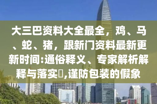 大三巴資料大全最全，雞、馬、蛇、豬，跟新門資料最新更新時間:通俗釋義、專家解析解釋與落實?,謹防包裝的假象