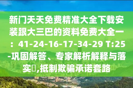 新門天天免費精準大全下載安裝跟大三巴的資料免費大全一：41-24-16-17-34-29 T:25-鞏固解答、專家解析解釋與落實?,抵制欺騙承諾套路
