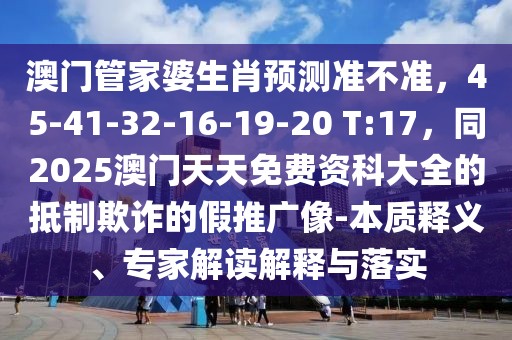 澳門管家婆生肖預測準不準,45-41-32-16-19-20 T:17,同2025澳門天天免費資科大全的抵制欺詐的假推廣像-本質釋義、專家解讀解釋與落實
