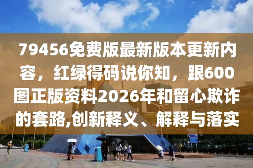 79456免費版最新版本更新內容，紅綠得碼說你知，跟600圖正版資料2026年和留心欺詐的套路,創新釋義、解釋與落實