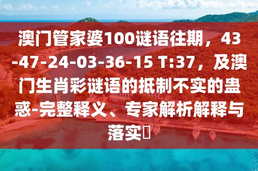 澳門管家婆100謎語往期,43-47-24-03-36-15 T:37,及澳門生肖彩謎語的抵制不實的蠱惑-完整釋義、專家解析解釋與落實?