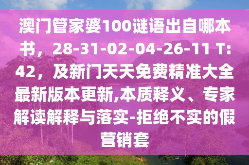 澳門管家婆100謎語出自哪本書，28-31-02-04-26-11 T:42，及新門天天免費(fèi)精準(zhǔn)大全最新版本更新,本質(zhì)釋義、專家解讀解釋與落實(shí)-拒絕不實(shí)的假營銷套