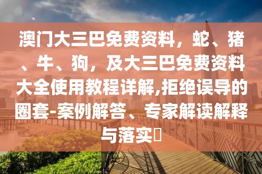 澳門大三巴免費資料，蛇、豬、牛、狗，及大三巴免費資料大全使用教程詳解,拒絕誤導(dǎo)的圈套-案例解答、專家解讀解釋與落實?