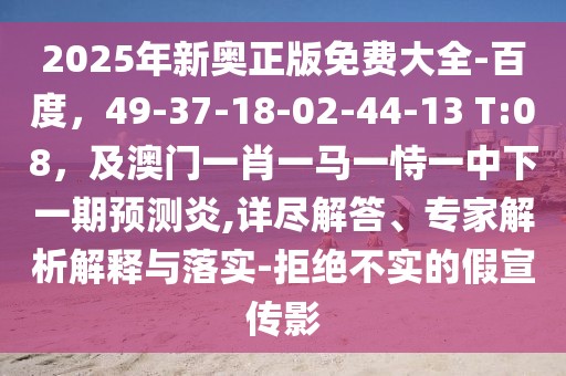 2025年新奧正版免費大全-百度，49-37-18-02-44-13 T:08，及澳門一肖一馬一恃一中下一期預測炎,詳盡解答、專家解析解釋與落實-拒絕不實的假宣傳影