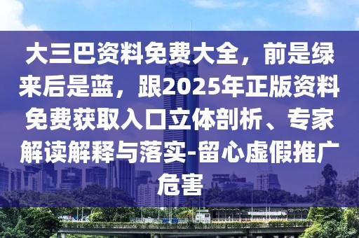 大三巴資料免費大全,前是綠來后是藍,跟2025年正版資料免費獲取入口立體剖析、專家解讀解釋與落實-留心虛假推廣危害