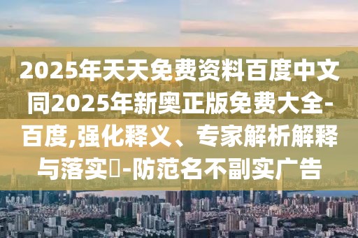 2025年天天免費資料百度中文同2025年新奧正版免費大全-百度,強化釋義、專家解析解釋與落實?-防范名不副實廣告