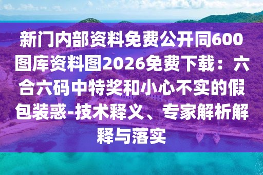 新門內(nèi)部資料免費(fèi)公開同600圖庫資料圖2026免費(fèi)下載:六合六碼中特獎(jiǎng)和小心不實(shí)的假包裝惑-技術(shù)釋義、專家解析解釋與落實(shí)