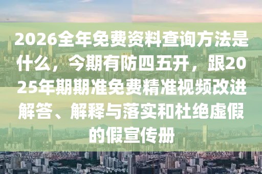 2026全年免費(fèi)資料查詢方法是什么，今期有防四五開(kāi)，跟2025年期期準(zhǔn)免費(fèi)精準(zhǔn)視頻改進(jìn)解答、解釋與落實(shí)和杜絕虛假的假宣傳冊(cè)
