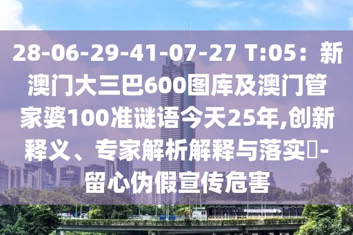 28-06-29-41-07-27 T:05：新澳門大三巴600圖庫及澳門管家婆100準謎語今天25年,創(chuàng)新釋義、專家解析解釋與落實?-留心偽假宣傳危害