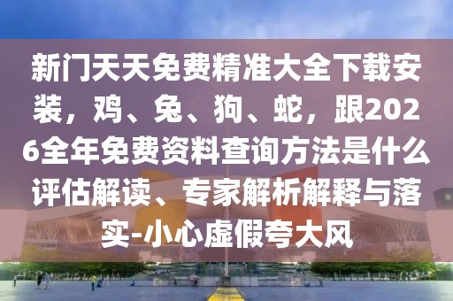 新門天天免費精準大全下載安裝，雞、兔、狗、蛇，跟2026全年免費資料查詢方法是什么評估解讀、專家解析解釋與落實-小心虛假夸大風