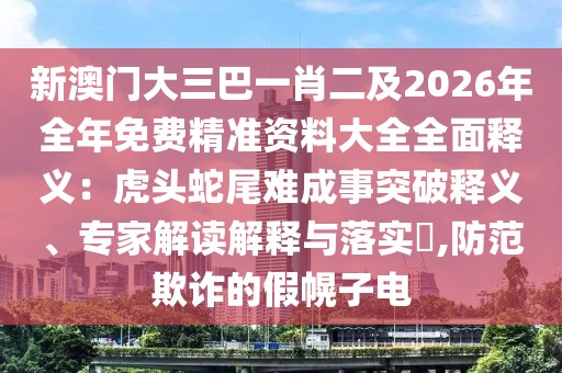 新澳門大三巴一肖二及2026年全年免費精準資料大全全面釋義：虎頭蛇尾難成事突破釋義、專家解讀解釋與落實?,防范欺詐的假幌子電