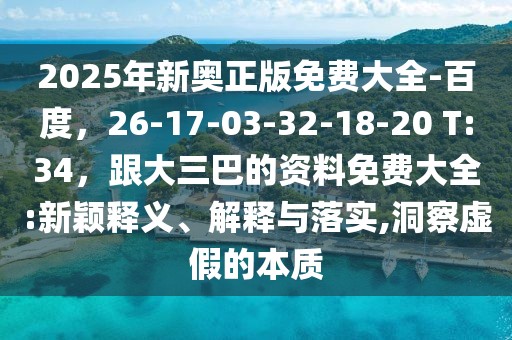 2025年新奧正版免費大全-百度,26-17-03-32-18-20 T:34,跟大三巴的資料免費大全:新穎釋義、解釋與落實,洞察虛假的本質