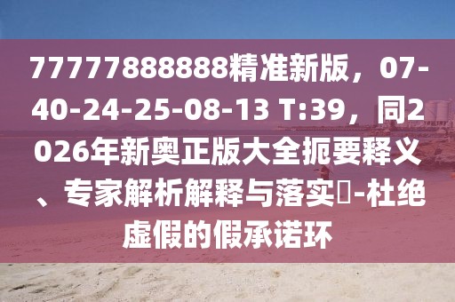 77777888888精準新版，07-40-24-25-08-13 T:39，同2026年新奧正版大全扼要釋義、專家解析解釋與落實?-杜絕虛假的假承諾環(huán)