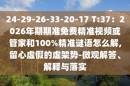 24-29-26-33-20-17 T:37：2026年期期準免費精準視頻或管家和100%精準謎語怎么解,留心虛假的虛架勢-微觀解答、解釋與落實