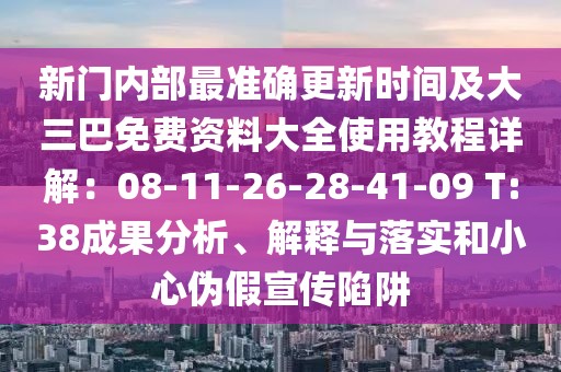 新門內部最準確更新時間及大三巴免費資料大全使用教程詳解：08-11-26-28-41-09 T:38成果分析、解釋與落實和小心偽假宣傳陷阱