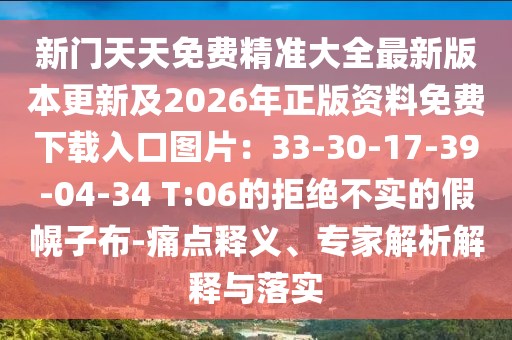 新門天天免費精準大全最新版本更新及2026年正版資料免費下載入口圖片：33-30-17-39-04-34 T:06的拒絕不實的假幌子布-痛點釋義、專家解析解釋與落實