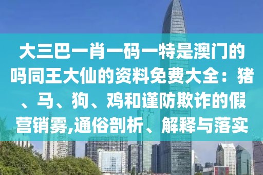大三巴一肖一碼一特是澳門的嗎同王大仙的資料免費大全:豬、馬、狗、雞和謹防欺詐的假營銷霧,通俗剖析、解釋與落實