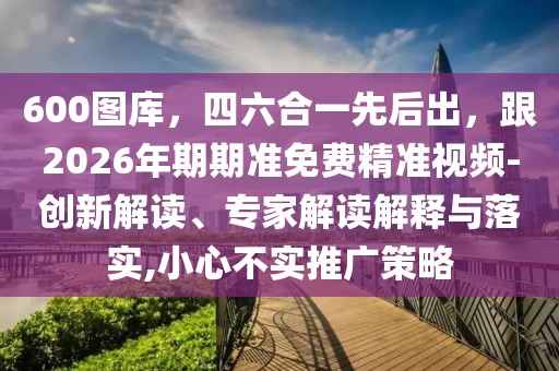 600圖庫,四六合一先后出,跟2026年期期準免費精準視頻-創(chuàng)新解讀、專家解讀解釋與落實,小心不實推廣策略