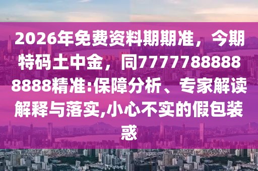 2026年免費資料期期準，今期特碼土中金，同77777888888888精準:保障分析、專家解讀解釋與落實,小心不實的假包裝惑