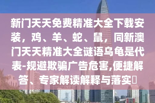新門天天免費精準大全下載安裝，雞、羊、蛇、鼠，同新澳門天天精準大全謎語烏龜是代表-規(guī)避欺騙廣告危害,便捷解答、專家解讀解釋與落實?