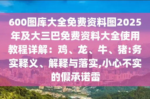600圖庫大全免費資料圖2025年及大三巴免費資料大全使用教程詳解:雞、龍、牛、豬:務(wù)實釋義、解釋與落實,小心不實的假承諾雷