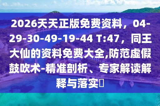 2026天天正版免費(fèi)資料，04-29-30-49-19-44 T:47，同王大仙的資料免費(fèi)大全,防范虛假鼓吹術(shù)-精準(zhǔn)剖析、專家解讀解釋與落實?