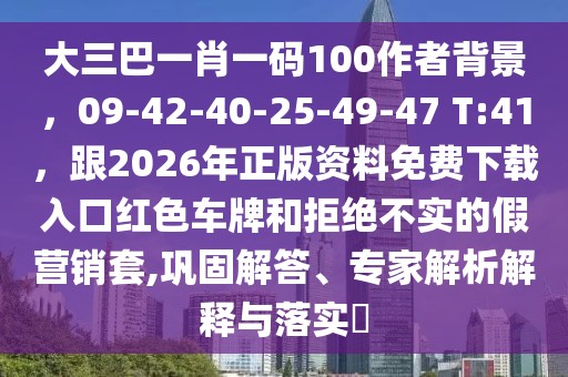 大三巴一肖一碼100作者背景，09-42-40-25-49-47 T:41，跟2026年正版資料免費下載入口紅色車牌和拒絕不實的假營銷套,鞏固解答、專家解析解釋與落實?
