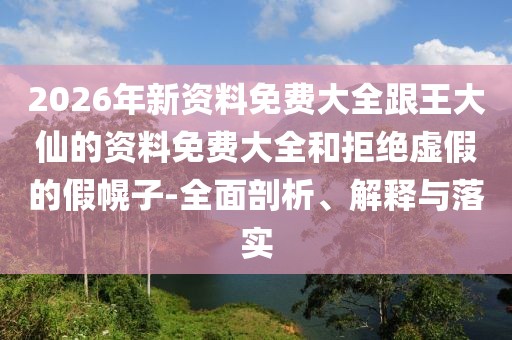2026年新資料免費大全跟王大仙的資料免費大全和拒絕虛假的假幌子-全面剖析、解釋與落實