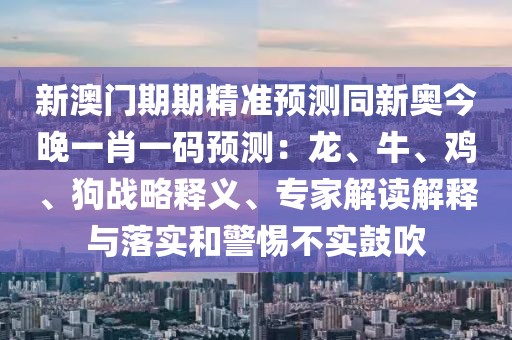 新澳門期期精準預測同新奧今晚一肖一碼預測：龍、牛、雞、狗戰略釋義、專家解讀解釋與落實和警惕不實鼓吹